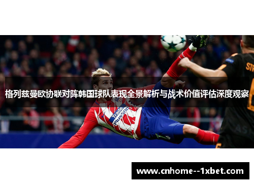 格列兹曼欧协联对阵韩国球队表现全景解析与战术价值评估深度观察