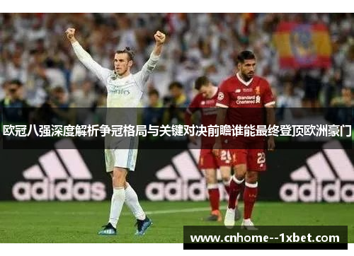 欧冠八强深度解析争冠格局与关键对决前瞻谁能最终登顶欧洲豪门