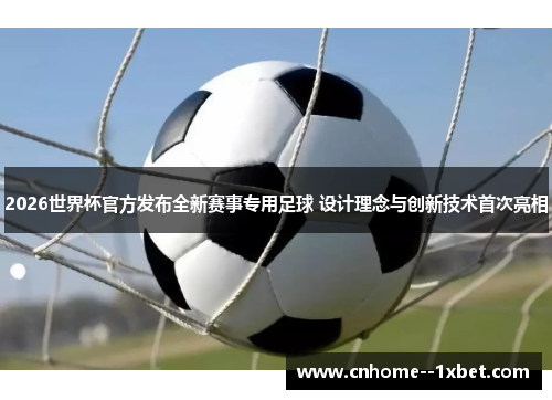 2026世界杯官方发布全新赛事专用足球 设计理念与创新技术首次亮相