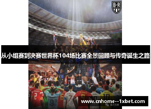 从小组赛到决赛世界杯104场比赛全景回顾与传奇诞生之路 从小组赛到决赛世界杯104场比赛全景回顾与传奇诞生之路