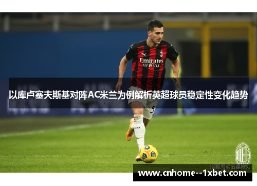 以库卢塞夫斯基对阵AC米兰为例解析英超球员稳定性变化趋势 以库卢塞夫斯基对阵AC米兰为例解析英超球员稳定性变化趋势