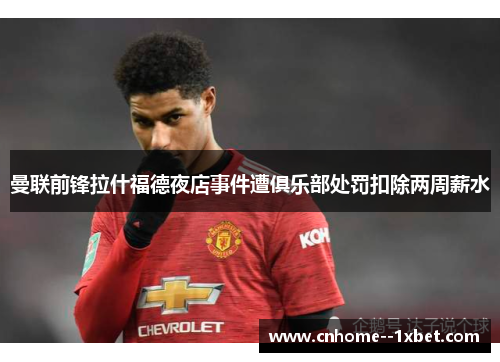 曼联前锋拉什福德夜店事件遭俱乐部处罚扣除两周薪水 曼联前锋拉什福德夜店事件遭俱乐部处罚扣除两周薪水