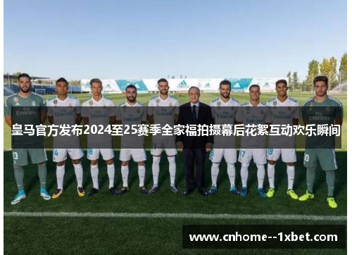 皇马官方发布2024至25赛季全家福拍摄幕后花絮互动欢乐瞬间