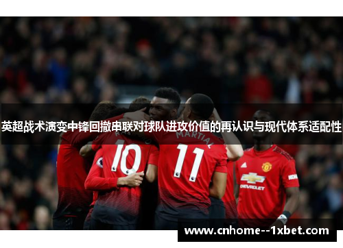 英超战术演变中锋回撤串联对球队进攻价值的再认识与现代体系适配性 英超战术演变中锋回撤串联对球队进攻价值的再认识与现代体系适配性