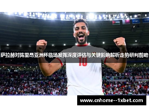 萨拉赫对阵里昂亚洲杯临场发挥深度评估与关键影响解析走势研判前瞻 萨拉赫对阵里昂亚洲杯临场发挥深度评估与关键影响解析走势研判前瞻