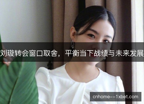 刘璇转会窗口取舍，平衡当下战绩与未来发展