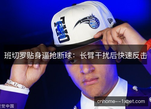 班切罗贴身逼抢断球：长臂干扰后快速反击