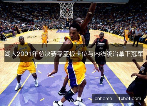 湖人2001年总决赛靠篮板卡位与内线统治拿下冠军